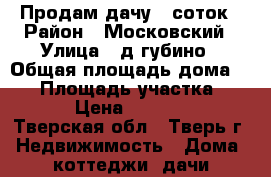Продам дачу 6 соток › Район ­ Московский › Улица ­ д.губино › Общая площадь дома ­ 60 › Площадь участка ­ 600 › Цена ­ 800 000 - Тверская обл., Тверь г. Недвижимость » Дома, коттеджи, дачи продажа   